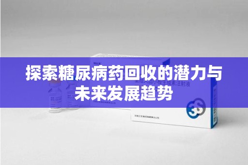 南昌探索糖尿病药回收的潜力与未来发展趋势