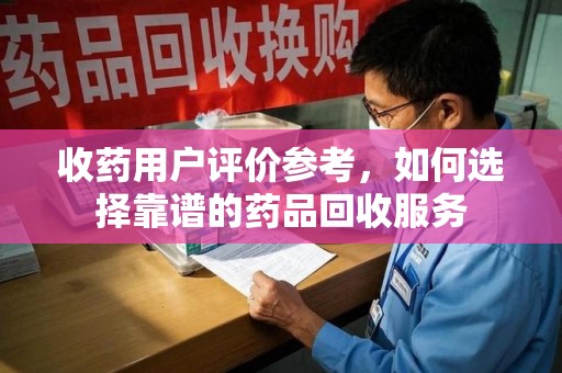 南昌收药用户评价参考，如何选择靠谱的药品回收服务