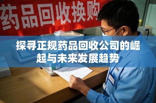 南昌探寻正规药品回收公司的崛起与未来发展趋势