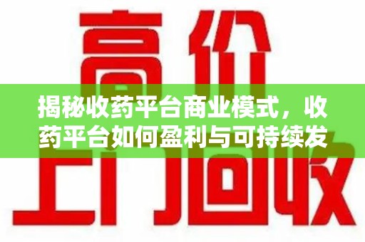 南昌揭秘收药平台商业模式，收药平台如何盈利与可持续发展之路