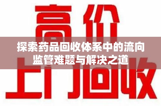 南昌探索药品回收体系中的流向监管难题与解决之道