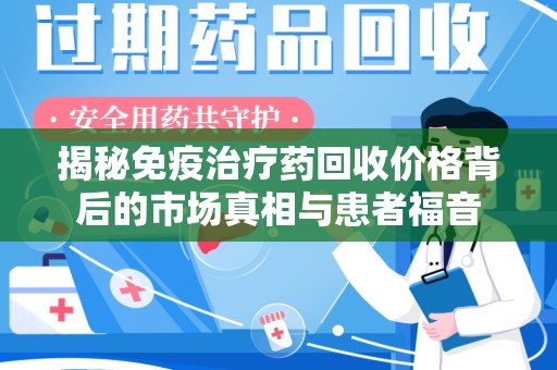 南昌揭秘免疫治疗药回收价格背后的市场真相与患者福音