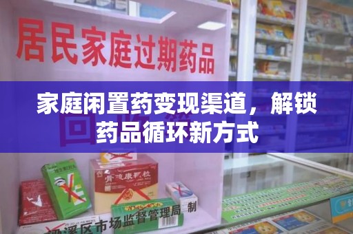 南昌家庭闲置药变现渠道，解锁药品循环新方式