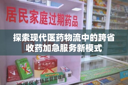 南昌探索现代医药物流中的跨省收药加急服务新模式