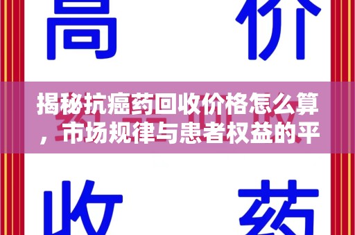 南昌揭秘抗癌药回收价格怎么算，市场规律与患者权益的平衡点