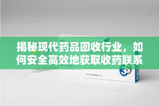 南昌揭秘现代药品回收行业，如何安全高效地获取收药联系方式