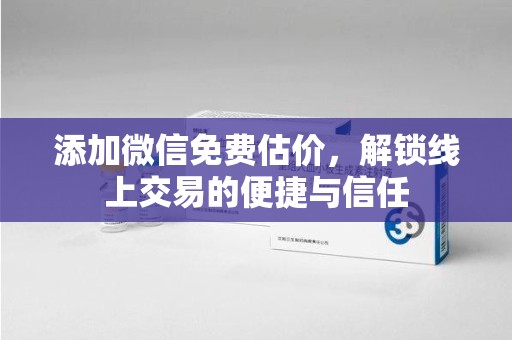南昌添加微信免费估价，解锁线上交易的便捷与信任