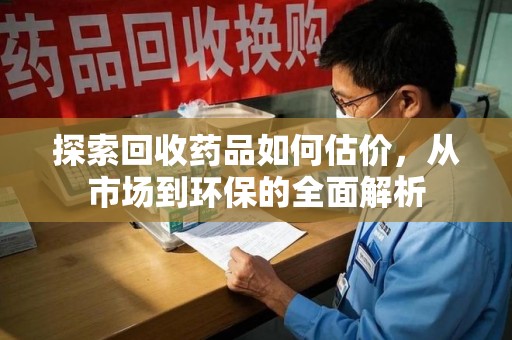 南昌探索回收药品如何估价，从市场到环保的全面解析