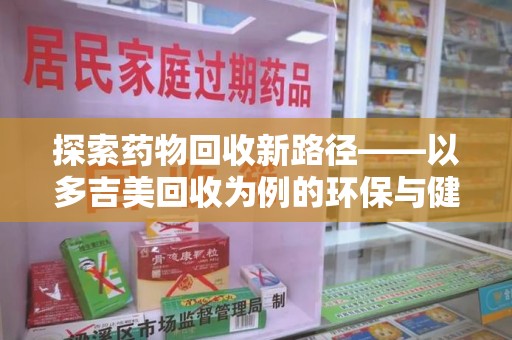 南昌探索药物回收新路径——以多吉美回收为例的环保与健康平衡