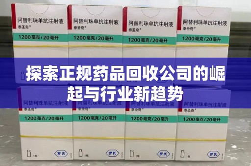 南昌探索正规药品回收公司的崛起与行业新趋势