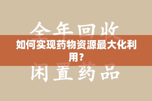 南昌如何实现药物资源最大化利用？