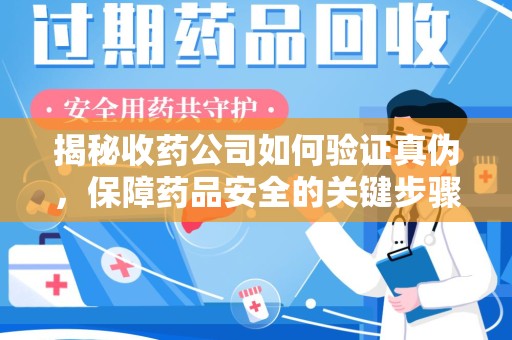 南昌揭秘收药公司如何验证真伪，保障药品安全的关键步骤