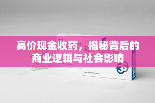 南昌高价现金收药，揭秘背后的商业逻辑与社会影响