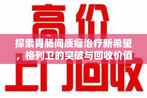 南昌探索胃肠间质瘤治疗新希望，格列卫的突破与回收价值