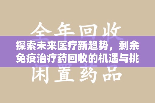 南昌探索未来医疗新趋势，剩余免疫治疗药回收的机遇与挑战