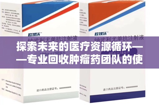 南昌探索未来的医疗资源循环——专业回收肿瘤药团队的使命与价值