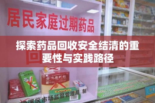 南昌探索药品回收安全结清的重要性与实践路径
