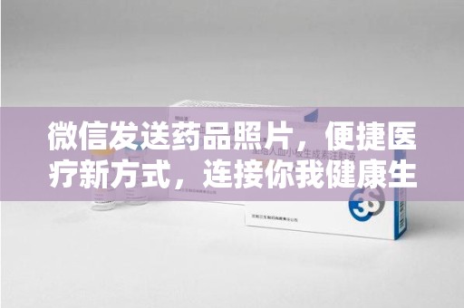南昌微信发送药品照片，便捷医疗新方式，连接你我健康生活