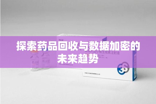 南昌探索药品回收与数据加密的未来趋势