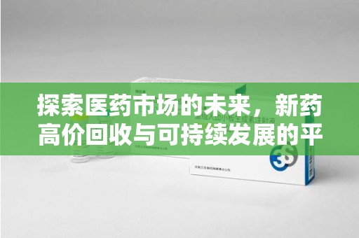 南昌探索医药市场的未来，新药高价回收与可持续发展的平衡