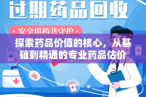 南昌探索药品价值的核心，从基础到精通的专业药品估价