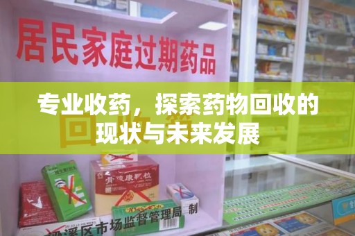 南昌专业收药，探索药物回收的现状与未来发展
