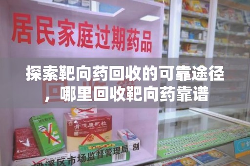 南昌探索靶向药回收的可靠途径，哪里回收靶向药靠谱