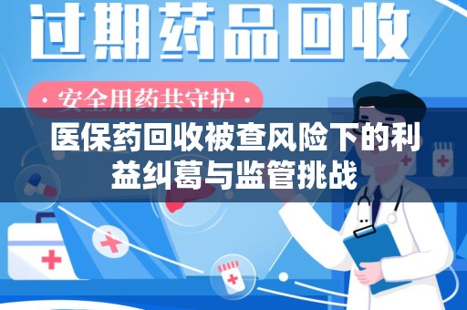 南昌医保药回收被查风险下的利益纠葛与监管挑战