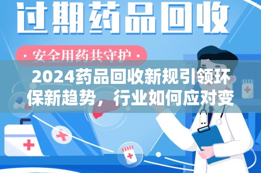 南昌2024药品回收新规引领环保新趋势，行业如何应对变革？