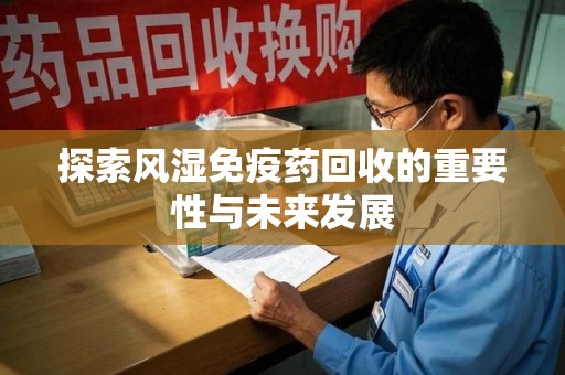 南昌探索风湿免疫药回收的重要性与未来发展