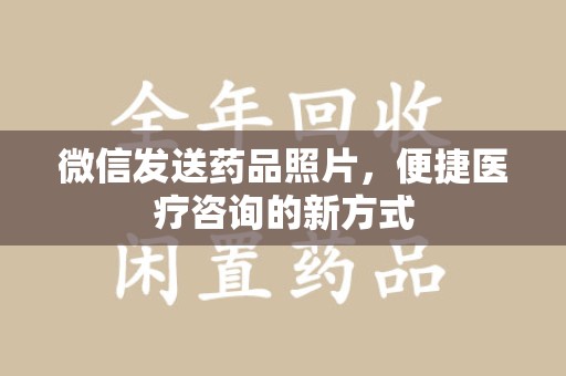 南昌微信发送药品照片，便捷医疗咨询的新方式