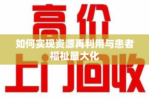 南昌如何实现资源再利用与患者福祉最大化