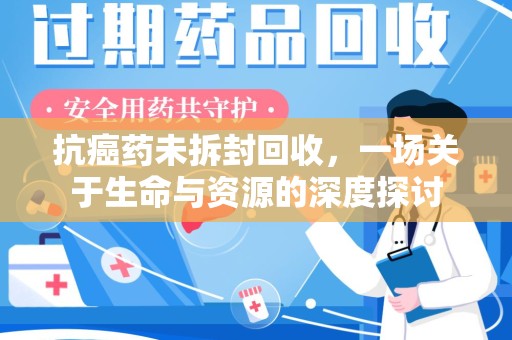 南昌抗癌药未拆封回收，一场关于生命与资源的深度探讨