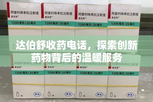 南昌达伯舒收药电话，探索创新药物背后的温暖服务