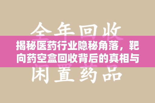 南昌揭秘医药行业隐秘角落，靶向药空盒回收背后的真相与思考