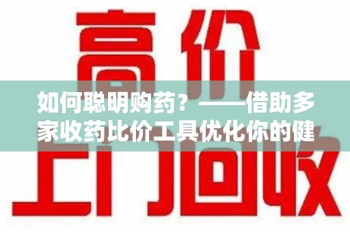 南昌如何聪明购药？——借助多家收药比价工具优化你的健康支出