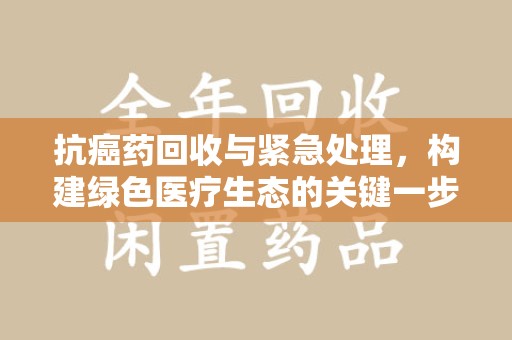 南昌抗癌药回收与紧急处理，构建绿色医疗生态的关键一步