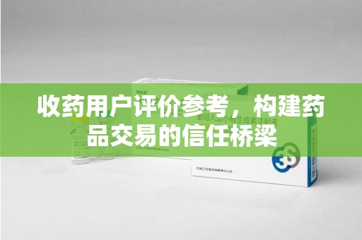 南昌收药用户评价参考，构建药品交易的信任桥梁