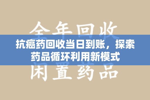 南昌抗癌药回收当日到账，探索药品循环利用新模式
