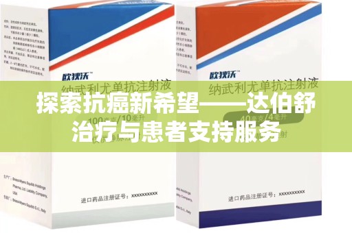 南昌探索抗癌新希望——达伯舒治疗与患者支持服务
