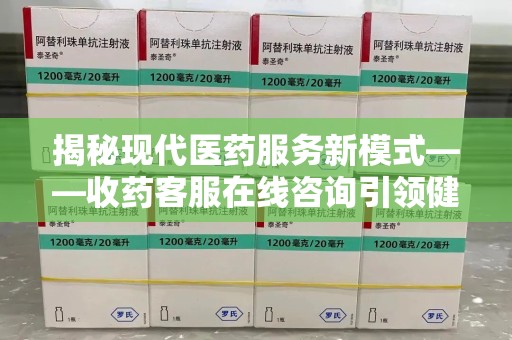 南昌揭秘现代医药服务新模式——收药客服在线咨询引领健康生活