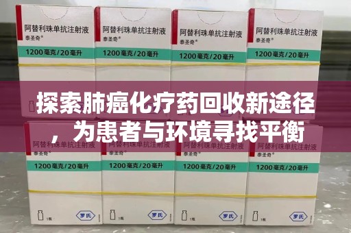 南昌探索肺癌化疗药回收新途径，为患者与环境寻找平衡