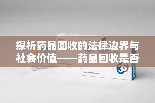 南昌探析药品回收的法律边界与社会价值——药品回收是否合法之辩