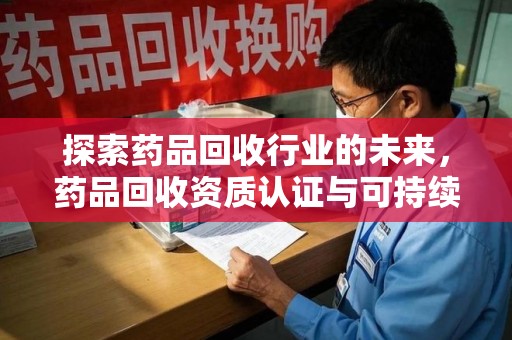 南昌探索药品回收行业的未来，药品回收资质认证与可持续发展的关键纽带