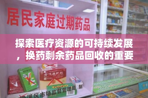 南昌探索医疗资源的可持续发展，换药剩余药品回收的重要性与实践