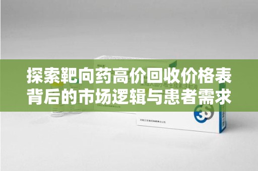 南昌探索靶向药高价回收价格表背后的市场逻辑与患者需求