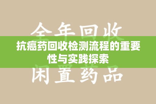 南昌抗癌药回收检测流程的重要性与实践探索