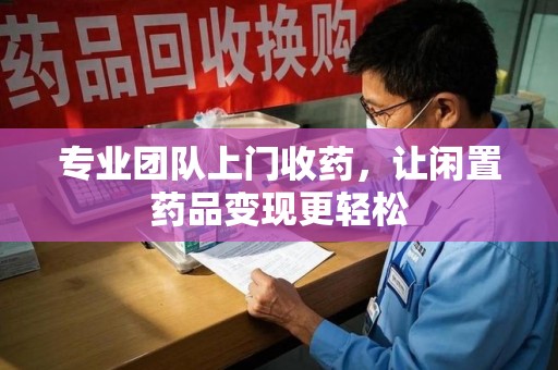 南昌专业团队上门收药，让闲置药品变现更轻松