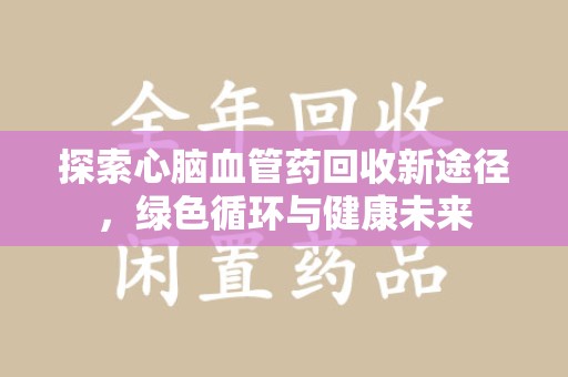 南昌探索心脑血管药回收新途径，绿色循环与健康未来