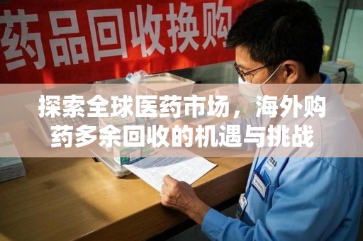 南昌探索全球医药市场，海外购药多余回收的机遇与挑战
